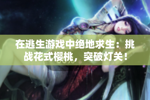 在逃生游戲中絕地求生：挑戰(zhàn)花式櫻桃，突破燈關！