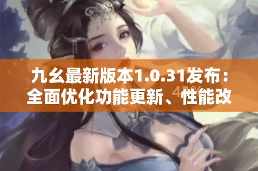 九幺最新版本1.0.31發(fā)布：全面優(yōu)化功能更新、性能改進(jìn)、用戶體驗(yàn)提升
