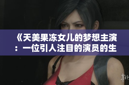 《天美果凍女兒的夢想主演：一位引人注目的演員的生活與成就》