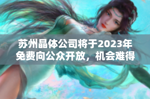 蘇州晶體公司將于2023年免費向公眾開放，機會難得，快來預約參觀！