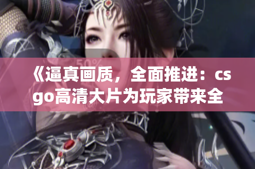 《逼真畫質，全面推進：csgo高清大片為玩家?guī)砣麦w驗》