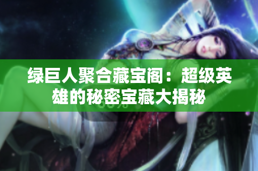 綠巨人聚合藏寶閣：超級英雄的秘密寶藏大揭秘