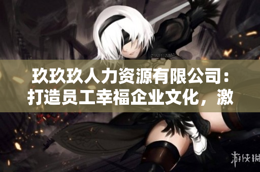 玖玖玖人力資源有限公司：打造員工幸福企業(yè)文化，激發(fā)潛能、創(chuàng)新助力企業(yè)快速發(fā)展