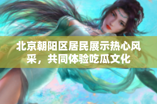北京朝陽區(qū)居民展示熱心風(fēng)采，共同體驗吃瓜文化