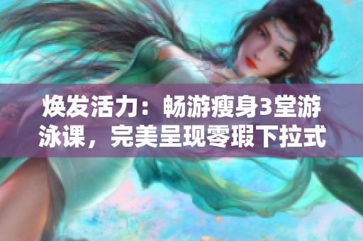 煥發(fā)活力：暢游瘦身3堂游泳課，完美呈現零瑕下拉式動作
