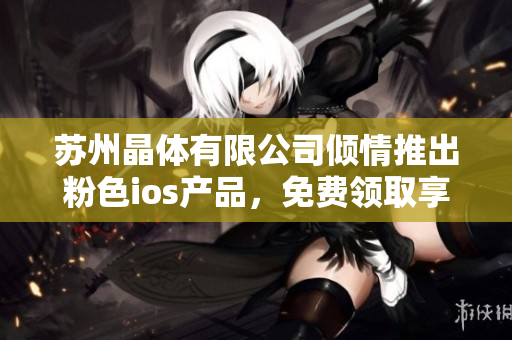 蘇州晶體有限公司傾情推出粉色ios產品，免費領取享受美好時光