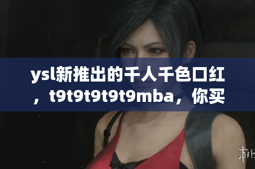 ysl新推出的千人千色口紅，t9t9t9t9t9mba，你買了嗎？