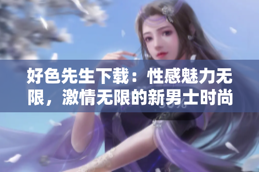 好色先生下載：性感魅力無限，激情無限的新男士時(shí)尚軟件