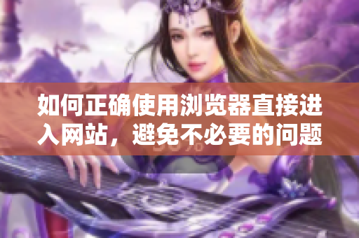 如何正確使用瀏覽器直接進(jìn)入網(wǎng)站，避免不必要的問題