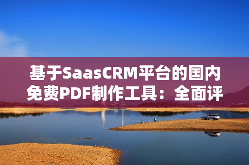 基于SaasCRM平臺(tái)的國內(nèi)免費(fèi)PDF制作工具：全面評(píng)測(cè)及推薦
