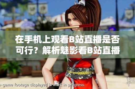 在手機(jī)上觀看B站直播是否可行？解析魅影看B站直播方法