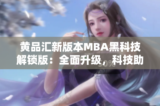 黃品匯新版本MBA黑科技解鎖版：全面升級，科技助力新高度