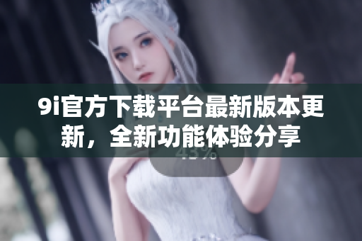 9i官方下載平臺(tái)最新版本更新，全新功能體驗(yàn)分享