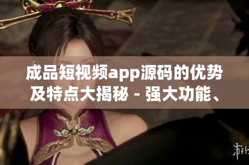 成品短視頻app源碼的優(yōu)勢(shì)及特點(diǎn)大揭秘 - 強(qiáng)大功能、多樣化定制、高效運(yùn)行，滿足個(gè)性化需求