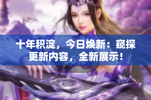 十年積淀，今日煥新：窺探更新內(nèi)容，全新展示！