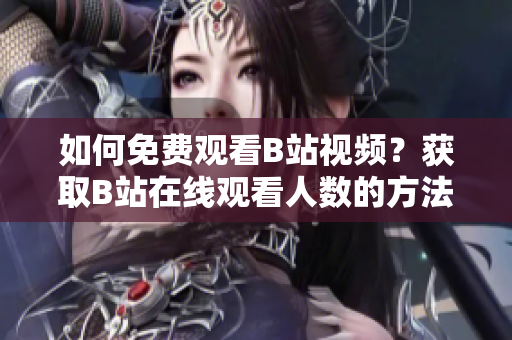 如何免費(fèi)觀看B站視頻？獲取B站在線觀看人數(shù)的方法分享
