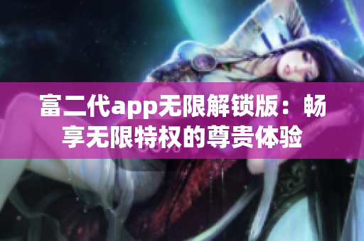 富二代app無(wú)限解鎖版：暢享無(wú)限特權(quán)的尊貴體驗(yàn)