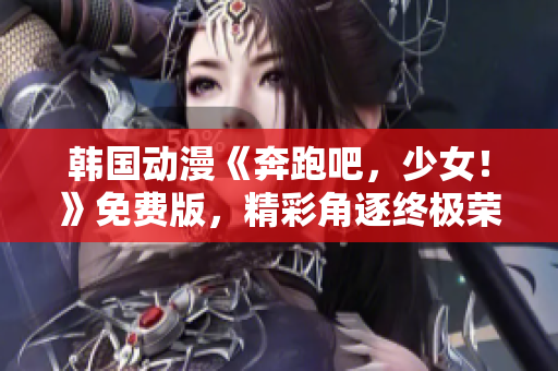 韓國動漫《奔跑吧，少女！》免費版，精彩角逐終極榮耀