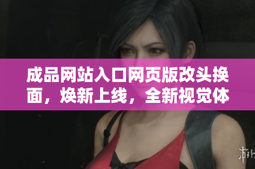 成品網(wǎng)站入口網(wǎng)頁版改頭換面，煥新上線，全新視覺體驗等你來體驗!