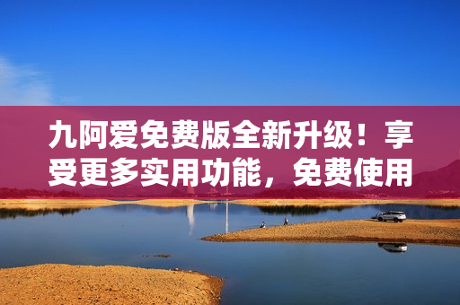 九阿愛免費版全新升級！享受更多實用功能，免費使用，快來體驗吧
