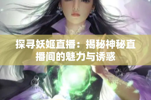 探尋妖姬直播：揭秘神秘直播間的魅力與誘惑