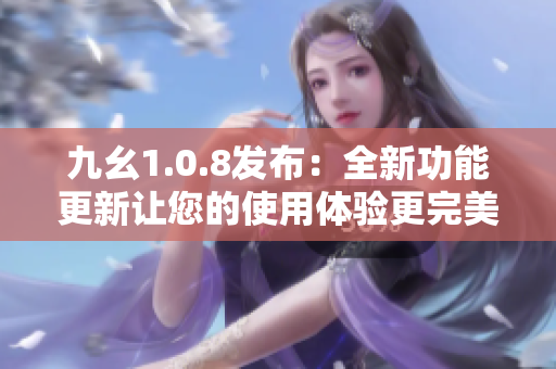 九幺1.0.8發(fā)布：全新功能更新讓您的使用體驗更完美