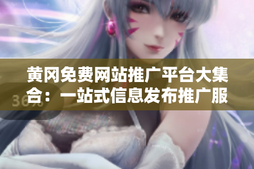 黃岡免費網(wǎng)站推廣平臺大集合：一站式信息發(fā)布推廣服務(wù)，助力企業(yè)網(wǎng)絡(luò)營銷展示