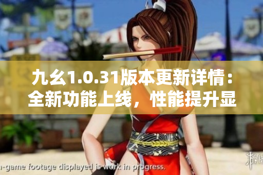 九幺1.0.31版本更新詳情：全新功能上線，性能提升顯著