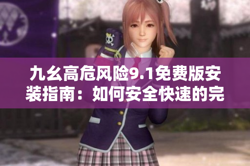 九幺高危風(fēng)險(xiǎn)9.1免費(fèi)版安裝指南：如何安全快速的完成安裝以免受到風(fēng)險(xiǎn)的影響