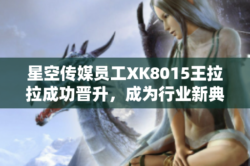 星空傳媒員工XK8015王拉拉成功晉升，成為行業(yè)新典范-王拉拉升職記1