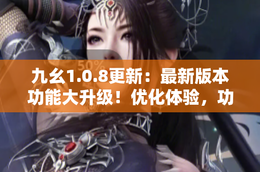 九幺1.0.8更新：最新版本功能大升級(jí)！優(yōu)化體驗(yàn)，功能更豐富