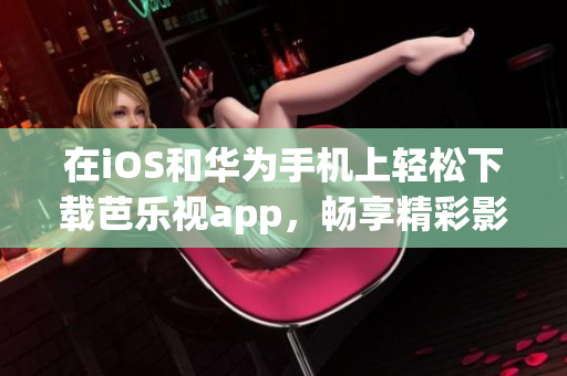 在iOS和華為手機上輕松下載芭樂視app，暢享精彩影視世界