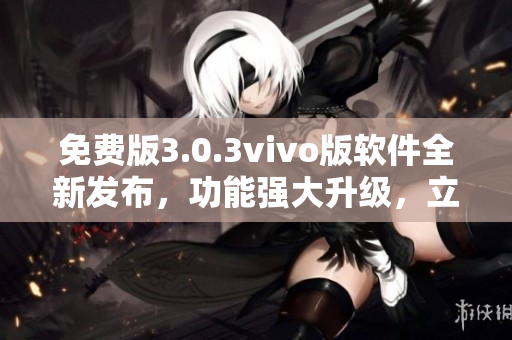 免費版3.0.3vivo版軟件全新發(fā)布，功能強大升級，立即體驗！