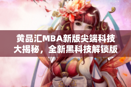 黃品匯MBA新版尖端科技大揭秘，全新黑科技解鎖版震撼登場