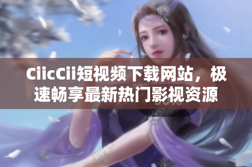 CiicCii短視頻下載網(wǎng)站，極速暢享最新熱門影視資源
