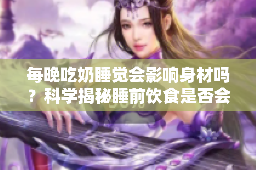 每晚吃奶睡覺會影響身材嗎？科學(xué)揭秘睡前飲食是否會影響體型