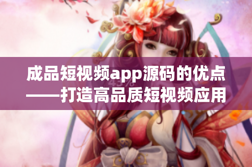 成品短視頻app源碼的優(yōu)點——打造高品質(zhì)短視頻應(yīng)用的關(guān)鍵點