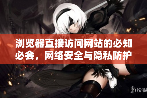 瀏覽器直接訪問網(wǎng)站的必知必會，網(wǎng)絡(luò)安全與隱私防護攻略