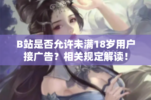 B站是否允許未滿18歲用戶接廣告？相關規(guī)定解讀！