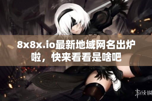 8x8x.io最新地域網(wǎng)名出爐啦，快來看看是啥吧