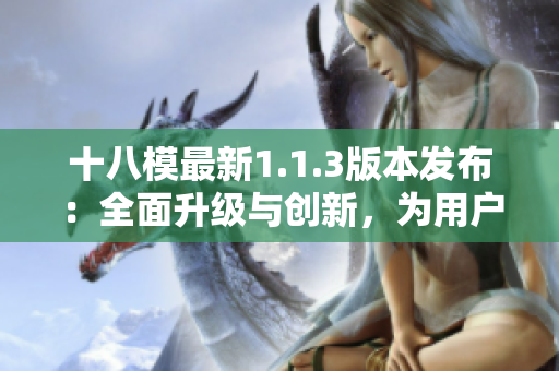 十八模最新1.1.3版本發(fā)布：全面升級與創(chuàng)新，為用戶帶來更優(yōu)秀的體驗