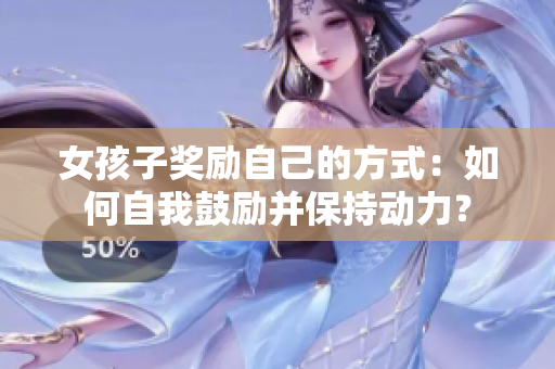 女孩子獎勵自己的方式：如何自我鼓勵并保持動力？