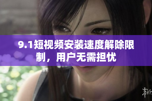9.1短視頻安裝速度解除限制，用戶無需擔(dān)憂