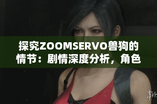 探究ZOOMSERVO獸狗的情節(jié)：劇情深度分析，角色關(guān)系解讀