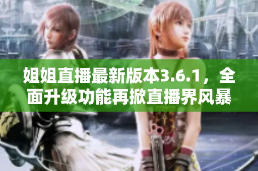 姐姐直播最新版本3.6.1，全面升級(jí)功能再掀直播界風(fēng)暴