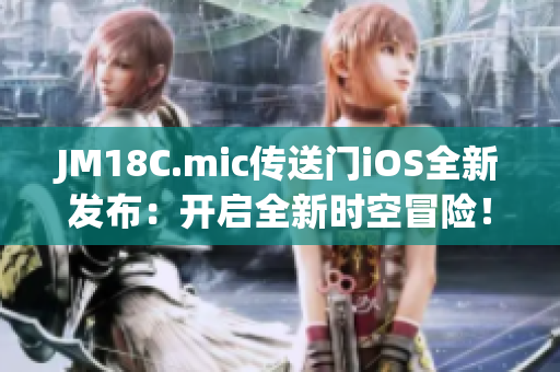 JM18C.mic傳送門iOS全新發(fā)布：開啟全新時(shí)空冒險(xiǎn)！