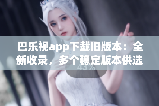 巴樂視app下載舊版本：全新收錄，多個(gè)穩(wěn)定版本供選擇