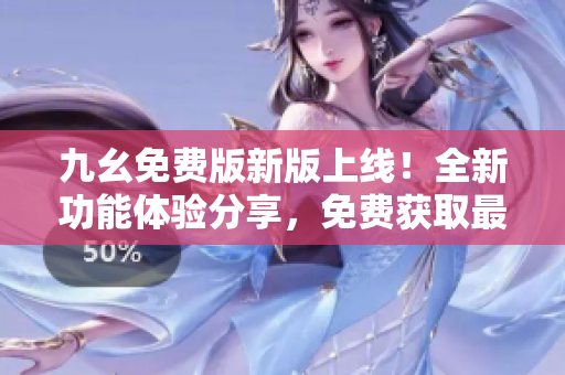 九幺免費版新版上線！全新功能體驗分享，免費獲取最新資訊，盡請關注！