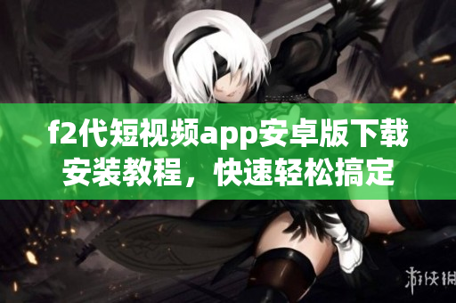 f2代短視頻app安卓版下載安裝教程，快速輕松搞定