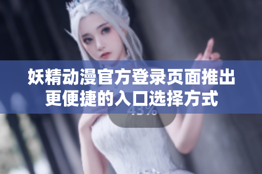 妖精動(dòng)漫官方登錄頁(yè)面推出更便捷的入口選擇方式